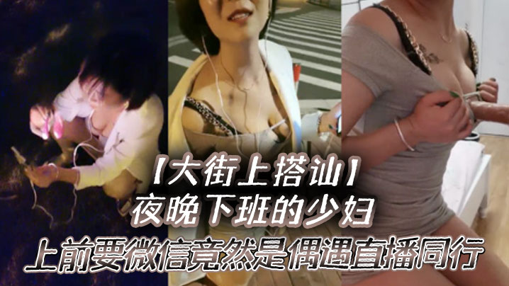 【大街上搭讪】夜晚下班的少妇，上前要微信竟然是偶遇自播同行哈哈体下还塞着跳蛋 水到渠成相约租房一起来一炮