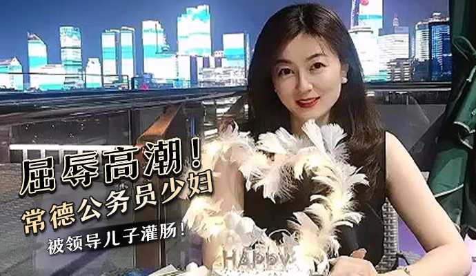 屈辱高潮！常德公务员少妇被领导儿子灌肠！