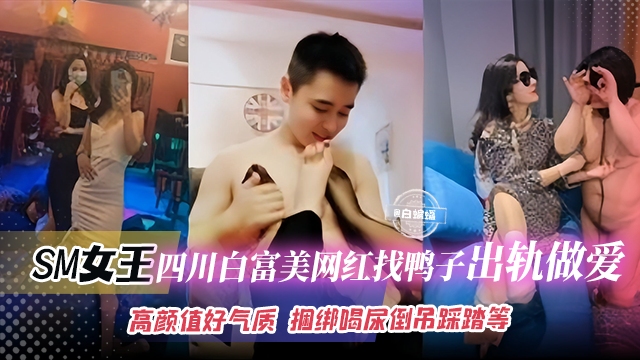 SM女王-四川高颜值白富美网红找鸭子出轨做爱！高颜值好气质 捆绑喝尿倒吊踩踏等等