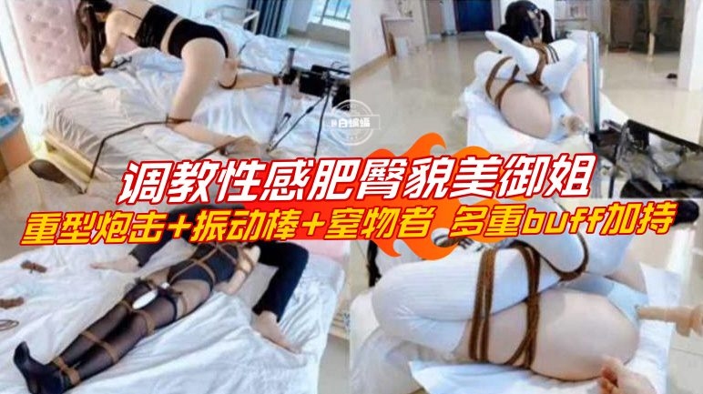 调教性感肥臀尤物貌美御姐，重型炮击无情羞辱玩弄